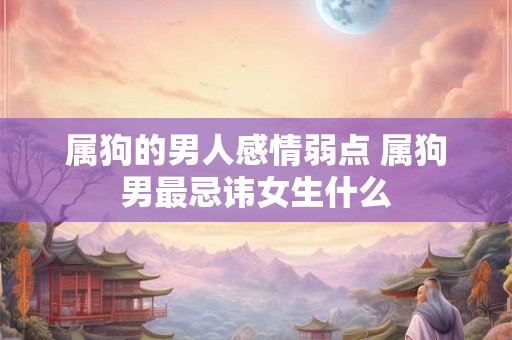 属狗的男人感情弱点 属狗男最忌讳女生什么