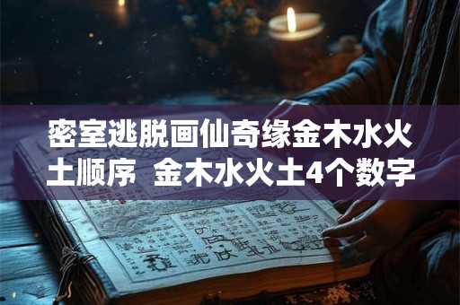 密室逃脱画仙奇缘金木水火土顺序  金木水火土4个数字密室