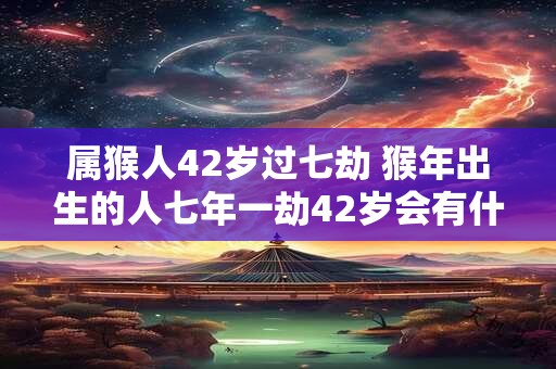 属猴人42岁过七劫 猴年出生的人七年一劫42岁会有什么变化