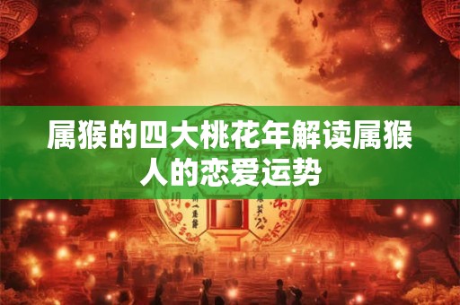属猴的四大桃花年解读属猴人的恋爱运势
