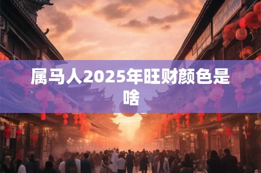 属马人2025年旺财颜色是啥