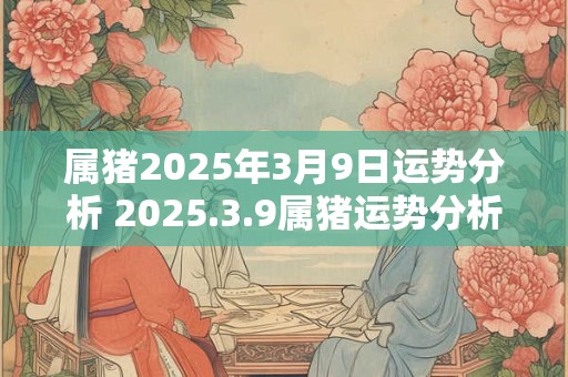 详细阅读:属猪2025年3月9日运势分析 2025.3.9属猪运势分析 属猪2025年3月9日运势分析 2025.3.9属猪运势分析