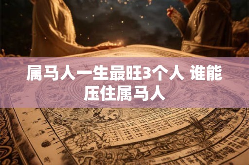 属马人一生最旺3个人 谁能压住属马人