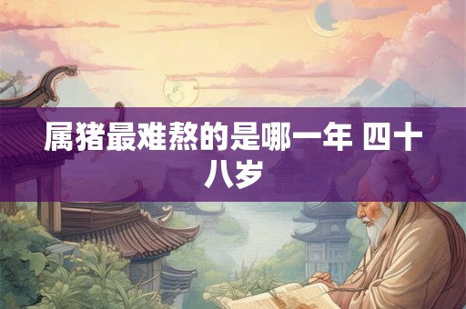 属猪最难熬的是哪一年 四十八岁