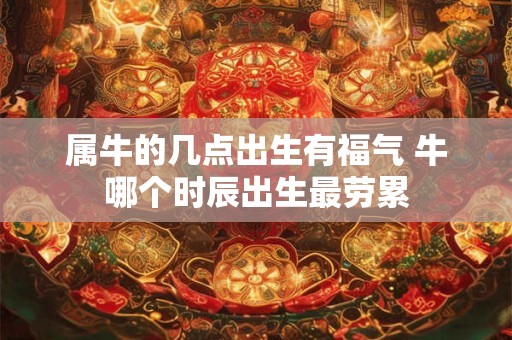 属牛的几点出生有福气 牛哪个时辰出生最劳累