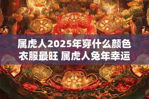 属虎人2025年穿什么颜色衣服最旺 属虎人兔年幸运色是什么