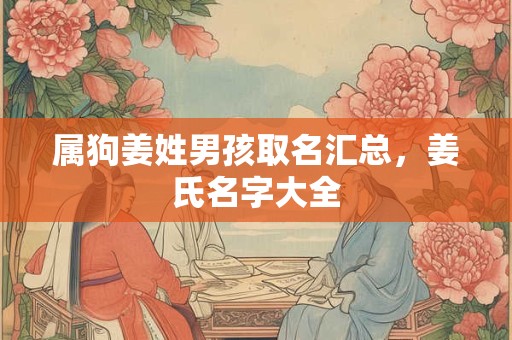 属狗姜姓男孩取名汇总,姜氏名字大全 属狗姜姓男孩取名汇总,姜氏名字大全