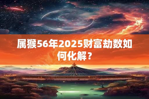 属猴56年2025财富劫数如何化解？