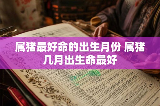 属猪最好命的出生月份 属猪几月出生命最好