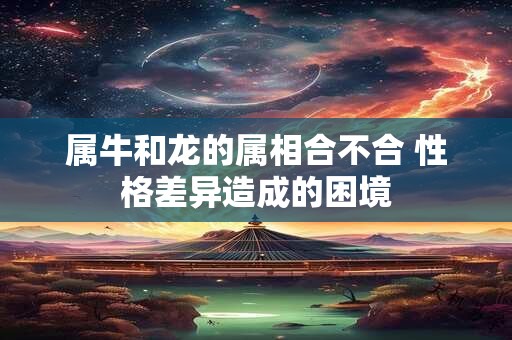 属牛和龙的属相合不合 性格差异造成的困境