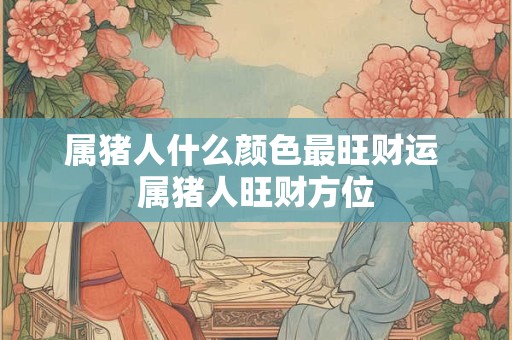 属猪人什么颜色最旺财运 属猪人旺财方位