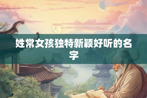 姓常女孩独特新颖好听的名字