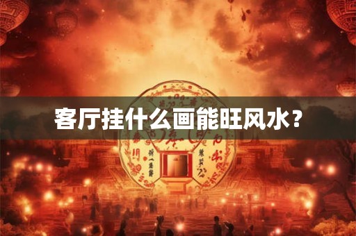 客厅挂什么画能旺风水？