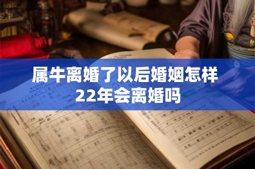 属牛离婚了以后婚姻怎样 22年会离婚吗