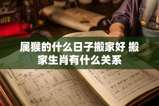 属猴的什么日子搬家好 搬家生肖有什么关系
