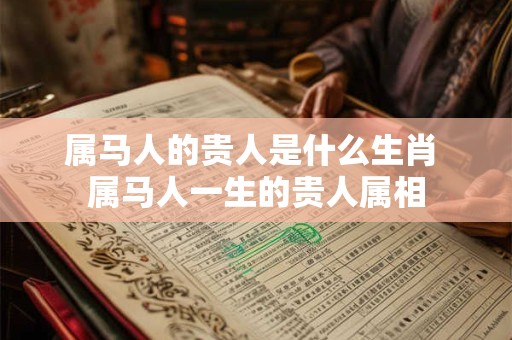 属马人的贵人是什么生肖 属马人一生的贵人属相