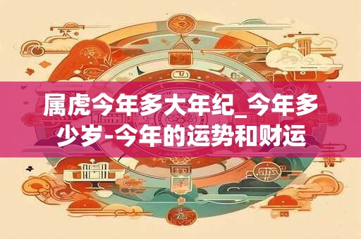 属虎今年多大年纪_今年多少岁-今年的运势和财运