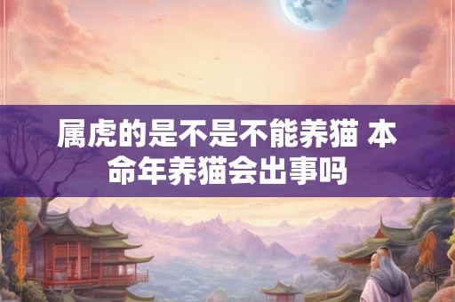属虎的是不是不能养猫 本命年养猫会出事吗 属虎的是不是不能养猫 本命年养猫会出事吗