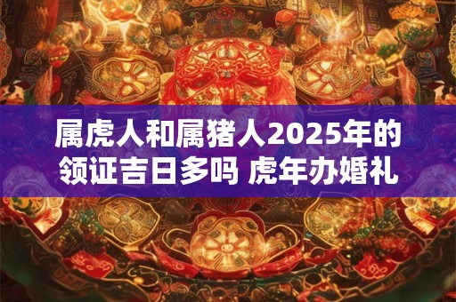 属虎人和属猪人2025年的领证吉日多吗 虎年办婚礼好不好