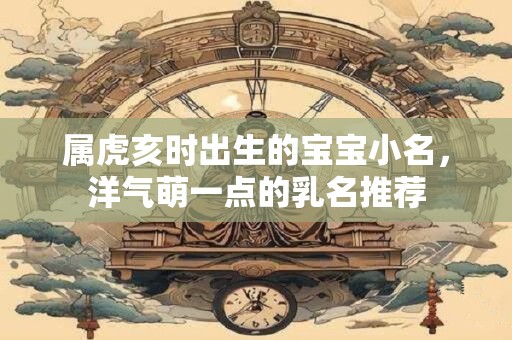 属虎亥时出生的宝宝小名，洋气萌一点的乳名推荐