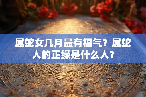 属蛇女几月最有福气？属蛇人的正缘是什么人？