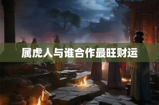 属虎人与谁合作最旺财运