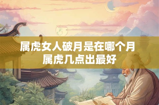 属虎女人破月是在哪个月 属虎几点出最好