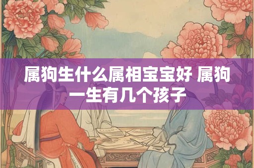 属狗生什么属相宝宝好 属狗一生有几个孩子