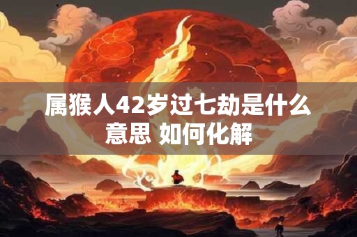 属猴人42岁过七劫是什么意思 如何化解