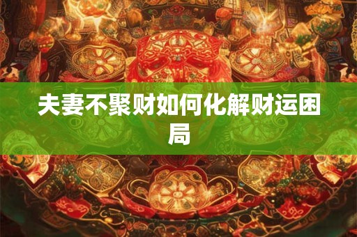 夫妻不聚财如何化解财运困局