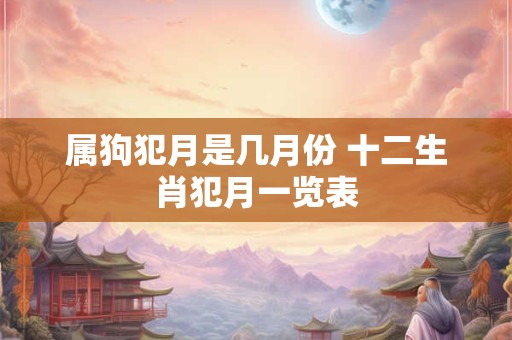 属狗犯月是几月份 十二生肖犯月一览表