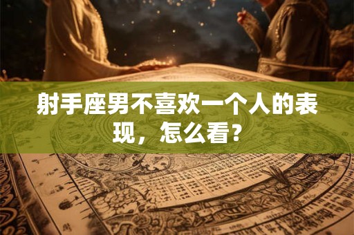 射手座男不喜欢一个人的表现，怎么看？