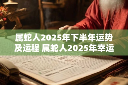 属蛇人2025年下半年运势及运程 属蛇人2025年幸运数字 属蛇人2025年下半年运势及运程 属蛇人2025年幸运数字