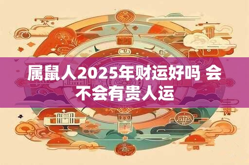 属鼠人2025年财运好吗 会不会有贵人运