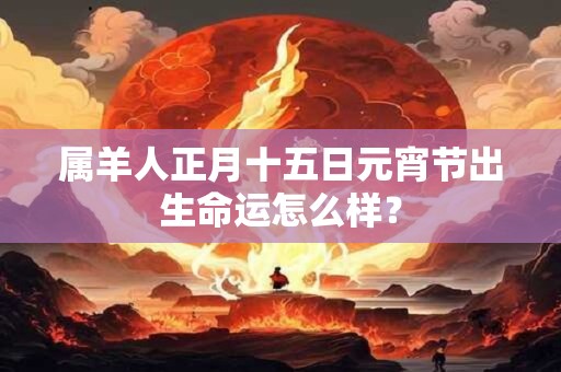 属羊人正月十五日元宵节出生命运怎么样？