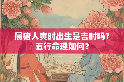 属猪人寅时出生是吉时吗？五行命理如何？