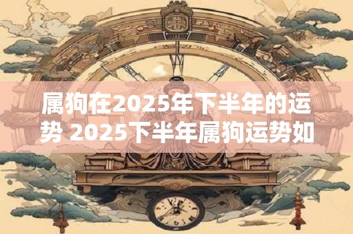 属狗在2025年下半年的运势 2025下半年属狗运势如何