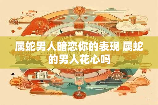属蛇男人暗恋你的表现 属蛇的男人花心吗