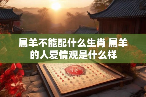 属羊不能配什么生肖 属羊的人爱情观是什么样