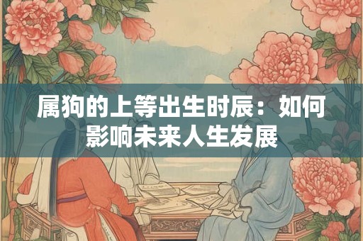 属狗的上等出生时辰：如何影响未来人生发展