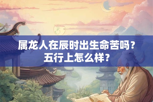 属龙人在辰时出生命苦吗？五行上怎么样？