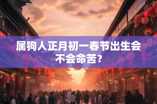 属狗人正月初一春节出生会不会命苦？