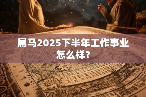 属马2026下半年工作事业怎么样？