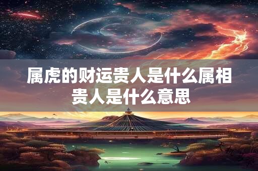 属虎的财运贵人是什么属相 贵人是什么意思