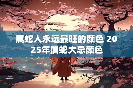 属蛇人永远最旺的颜色 2026年属蛇大忌颜色