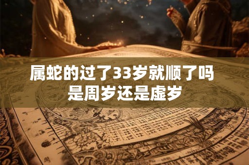属蛇的过了33岁就顺了吗 是周岁还是虚岁