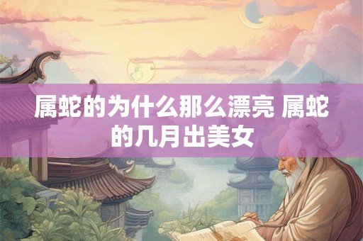 属蛇的为什么那么漂亮 属蛇的几月出美女