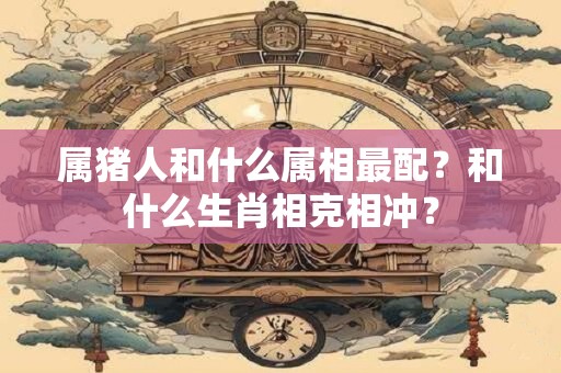 属猪人和什么属相最配?和什么生肖相克相冲? 属猪人和什么属相最配?和什么生肖相克相冲?