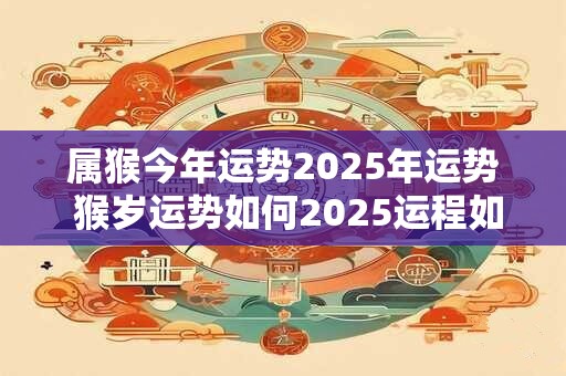 属猴今年运势2025年运势 猴岁运势如何2025运程如何