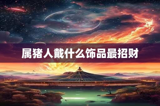属猪人戴什么饰品最招财